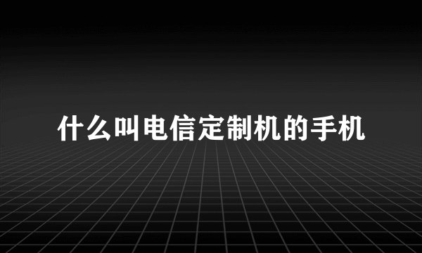 什么叫电信定制机的手机