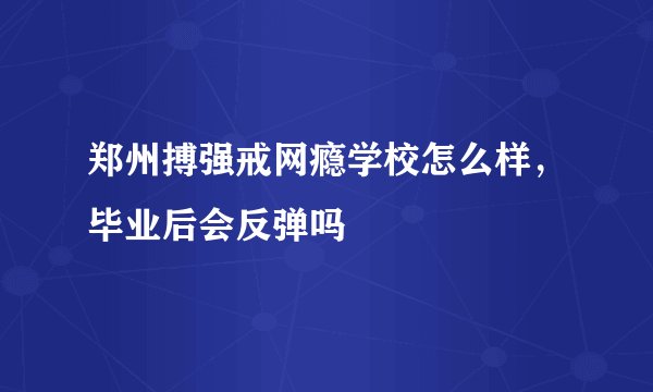 郑州搏强戒网瘾学校怎么样，毕业后会反弹吗