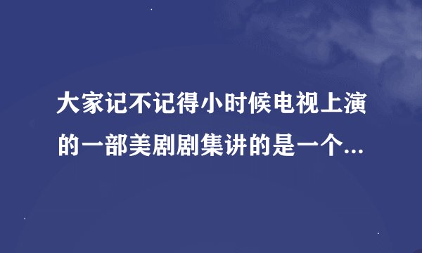 大家记不记得小时候电视上演的一部美剧剧集讲的是一个机器娃娃在正常家庭中生活的故事。叫什么名字呀？