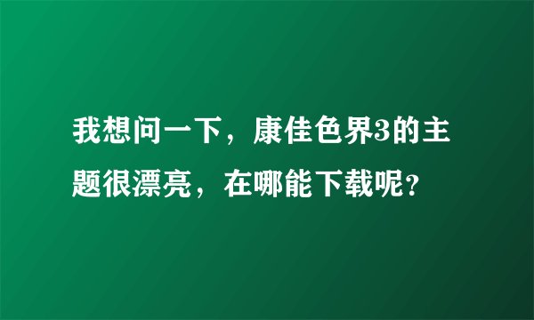 我想问一下，康佳色界3的主题很漂亮，在哪能下载呢？