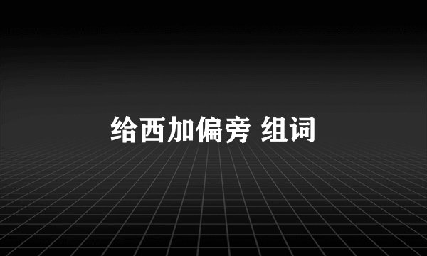 给西加偏旁 组词