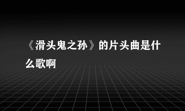 《滑头鬼之孙》的片头曲是什么歌啊
