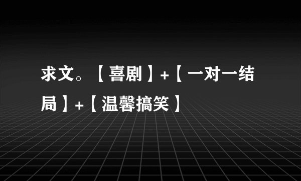 求文。【喜剧】+【一对一结局】+【温馨搞笑】