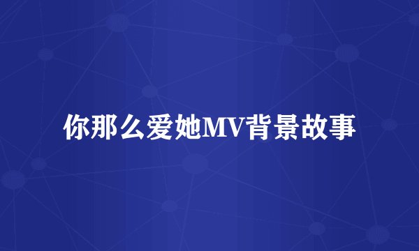 你那么爱她MV背景故事