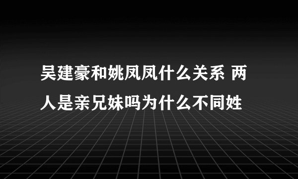 吴建豪和姚凤凤什么关系 两人是亲兄妹吗为什么不同姓