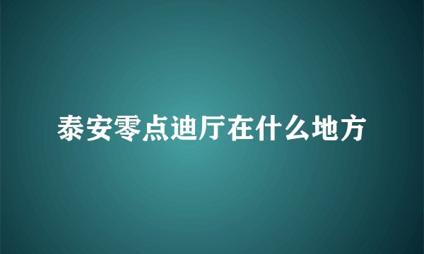 泰安零点迪厅在什么地方