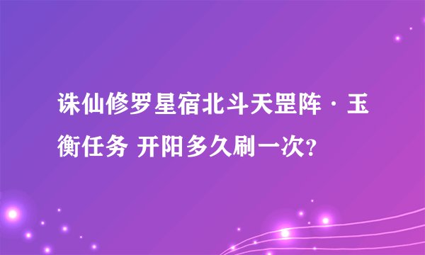 诛仙修罗星宿北斗天罡阵·玉衡任务 开阳多久刷一次？