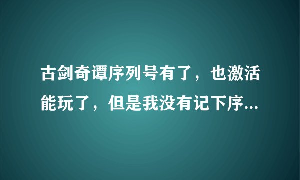 古剑奇谭序列号有了，也激活能玩了，但是我没有记下序列号是多少，这个从哪里看啊，急急急！