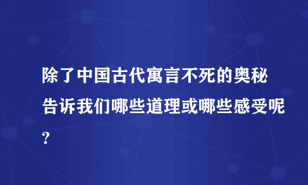 除了中国古代寓言不死的奥秘告诉我们哪些道理或哪些感受呢？