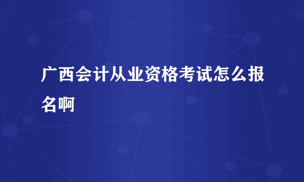 广西会计从业资格考试怎么报名啊