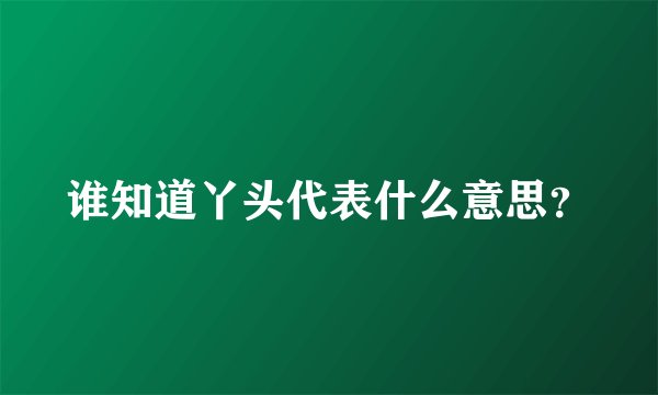 谁知道丫头代表什么意思？