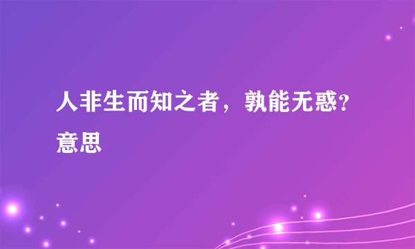人非生而知之者，孰能无惑？意思