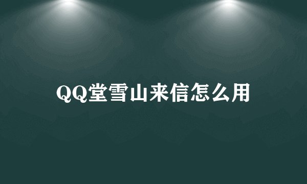 QQ堂雪山来信怎么用