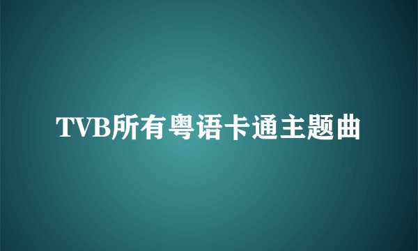 TVB所有粤语卡通主题曲
