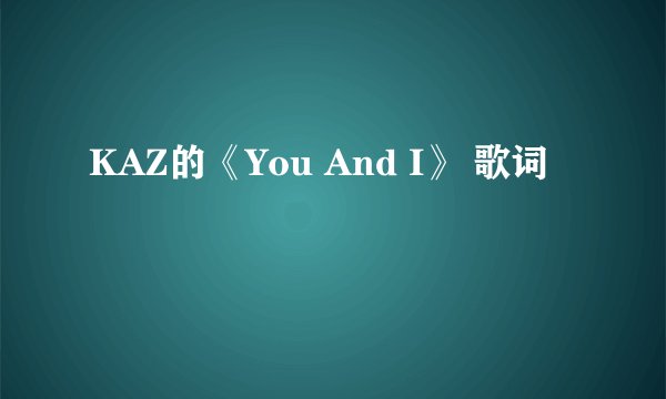 KAZ的《You And I》 歌词