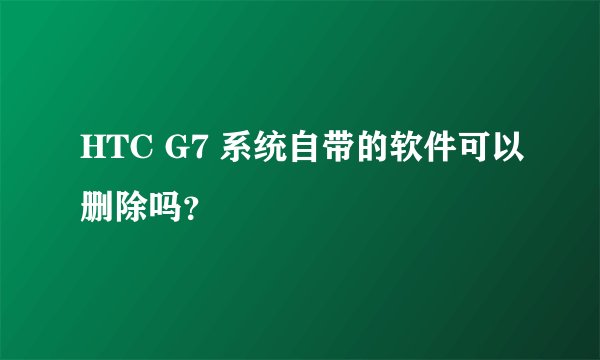 HTC G7 系统自带的软件可以删除吗？