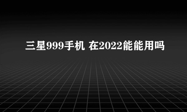 三星999手机 在2022能能用吗