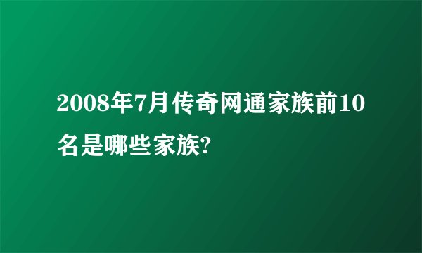 2008年7月传奇网通家族前10名是哪些家族?
