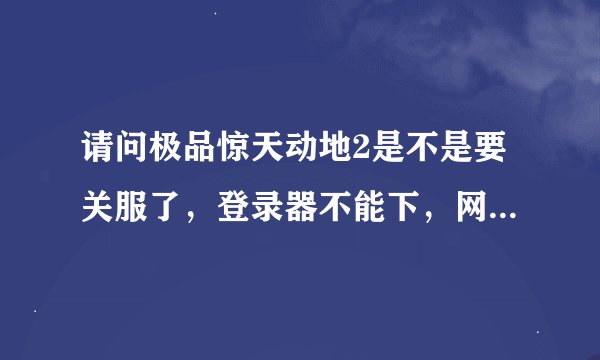 请问极品惊天动地2是不是要关服了，登录器不能下，网站打不开，G！M想再黑一次钱么？