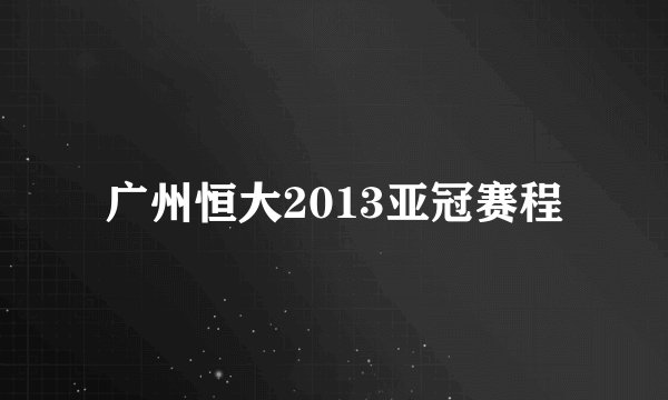 广州恒大2013亚冠赛程