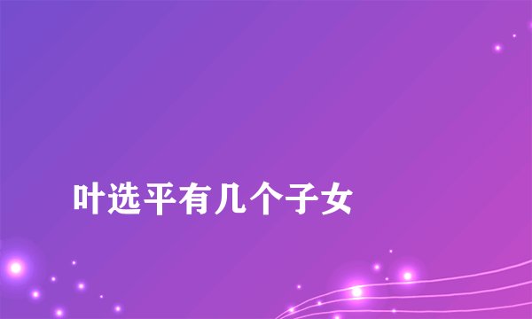 
叶选平有几个子女

