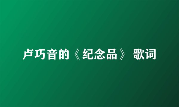 卢巧音的《纪念品》 歌词