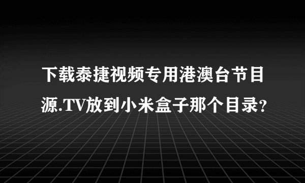 下载泰捷视频专用港澳台节目源.TV放到小米盒子那个目录？