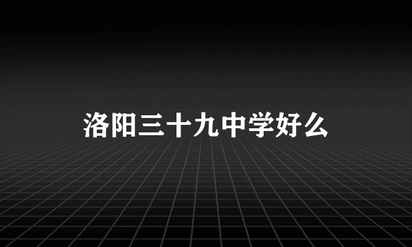 洛阳三十九中学好么