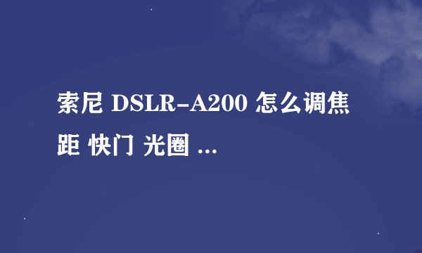 索尼 DSLR-A200 怎么调焦距 快门 光圈 之类的 完全是个新手，求解 ，要详细啊