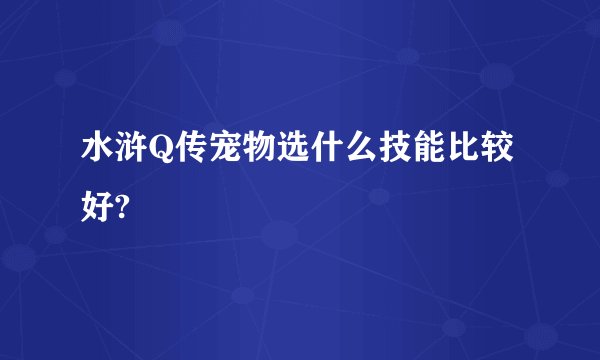 水浒Q传宠物选什么技能比较好?