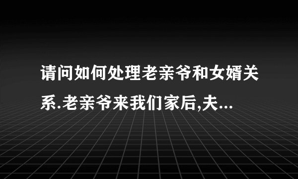 请问如何处理老亲爷和女婿关系.老亲爷来我们家后,夫妻15年的感情即将结束.原因是我没有尊敬两老.老婆要再