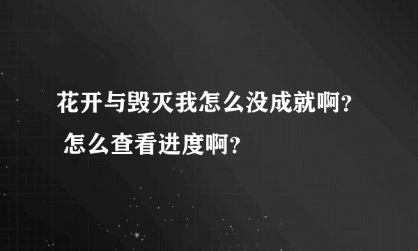花开与毁灭我怎么没成就啊？ 怎么查看进度啊？