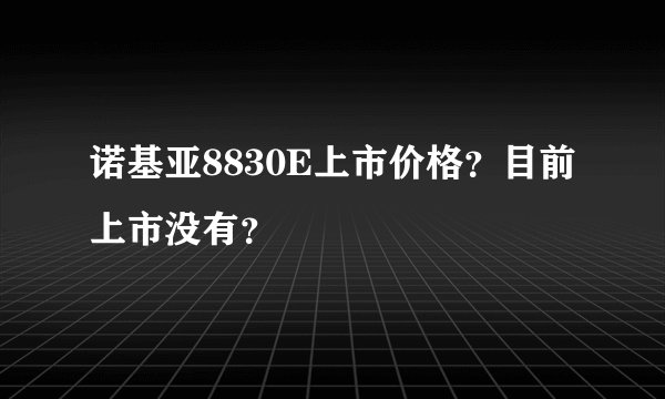 诺基亚8830E上市价格？目前上市没有？