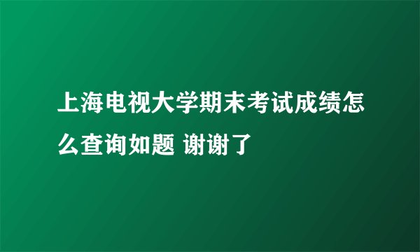 上海电视大学期末考试成绩怎么查询如题 谢谢了