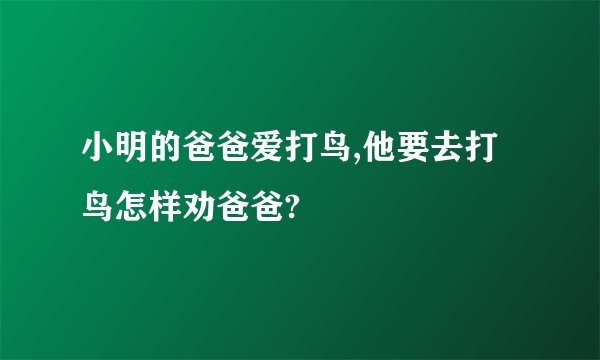 小明的爸爸爱打鸟,他要去打鸟怎样劝爸爸?