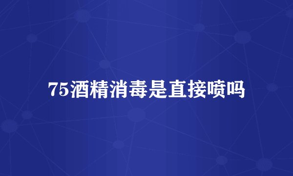 75酒精消毒是直接喷吗