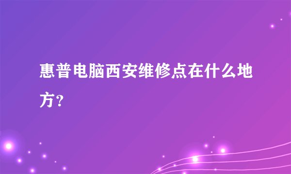 惠普电脑西安维修点在什么地方？