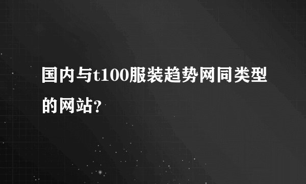 国内与t100服装趋势网同类型的网站？