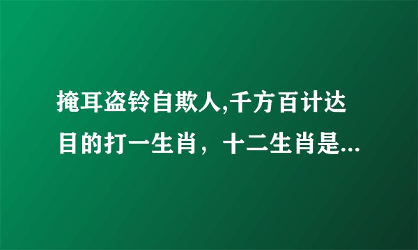 掩耳盗铃自欺人,千方百计达目的打一生肖，十二生肖是什么生肖？