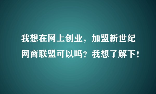 我想在网上创业，加盟新世纪网商联盟可以吗？我想了解下！