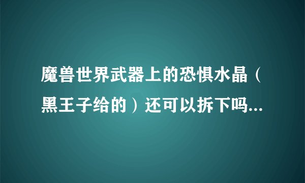 魔兽世界武器上的恐惧水晶（黑王子给的）还可以拆下吗比如珠宝拆下来 或者摧毁 （是摧毁不是覆盖）跪求