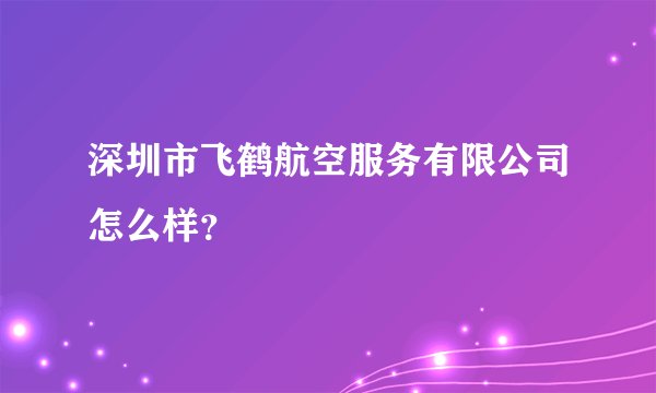 深圳市飞鹤航空服务有限公司怎么样？