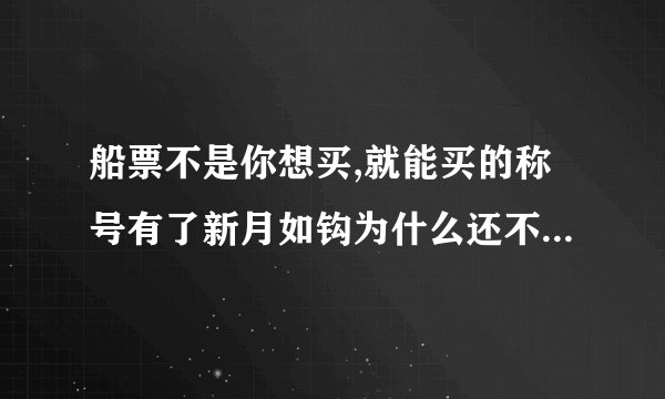 船票不是你想买,就能买的称号有了新月如钩为什么还不能过阿- -、