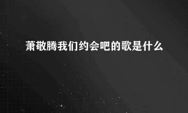 萧敬腾我们约会吧的歌是什么