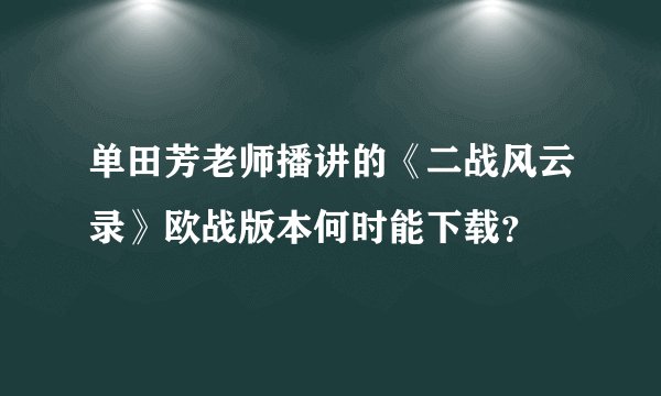 单田芳老师播讲的《二战风云录》欧战版本何时能下载？