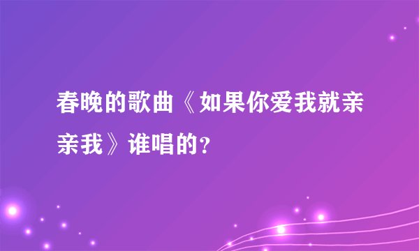 春晚的歌曲《如果你爱我就亲亲我》谁唱的？