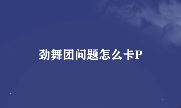 劲舞团问题怎么卡P