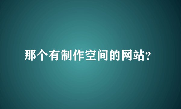 那个有制作空间的网站？