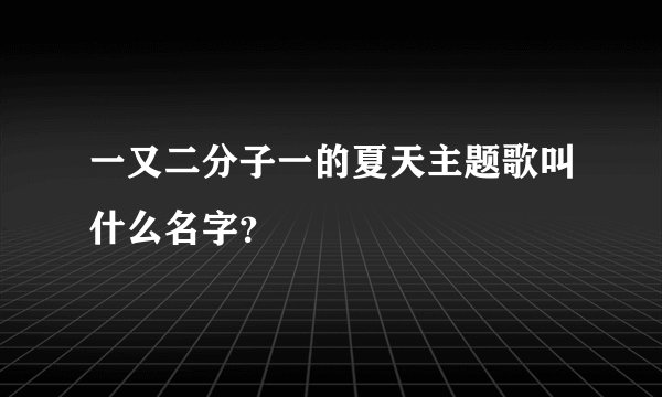 一又二分子一的夏天主题歌叫什么名字？