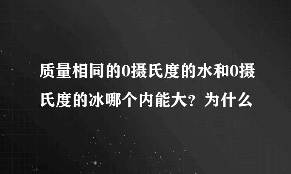 质量相同的0摄氏度的水和0摄氏度的冰哪个内能大？为什么